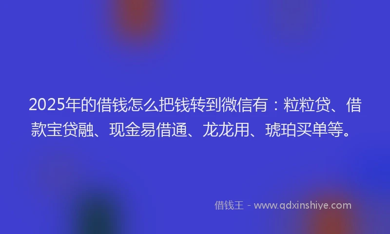 2025年的借钱怎么把钱转到微信有：粒粒贷、借款宝贷融、现金易借通、龙龙用、琥珀买单等。