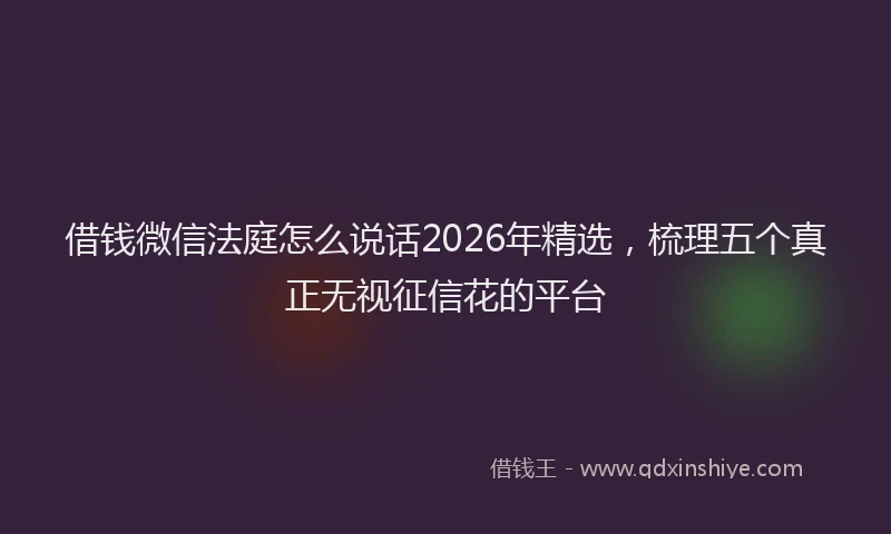 借钱微信法庭怎么说话2026年精选，梳理五个真正无视征信花的平台