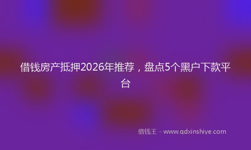 借钱房产抵押2026年推荐，盘点5个黑户下款平台
