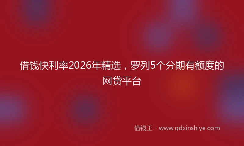 借钱快利率2026年精选,罗列5个分期有额度的网贷平台