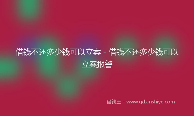 借钱不还多少钱可以立案 - 借钱不还多少钱可以立案报警
