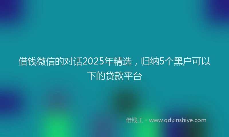 借钱微信的对话2025年精选，归纳5个黑户可以下的贷款平台