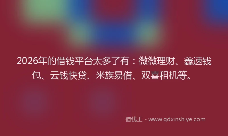 2026年的借钱平台太多了有：微微理财、鑫速钱包、云钱快贷、米族易借、双喜租机等。