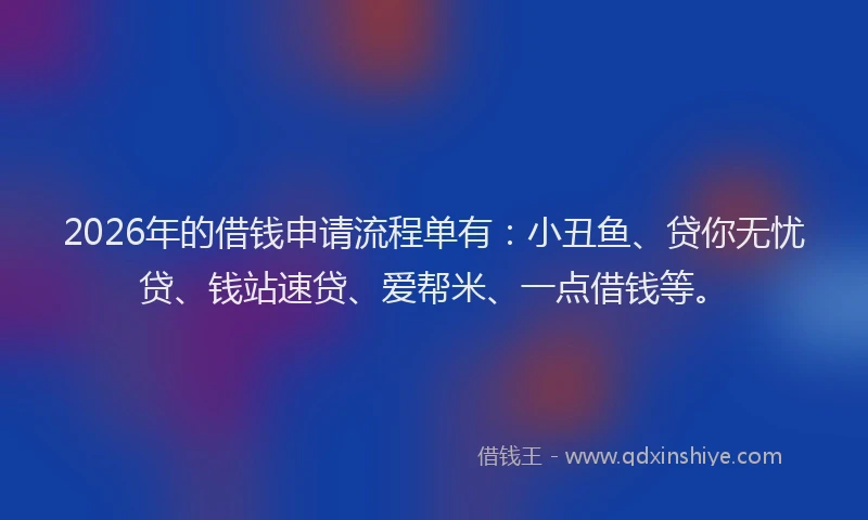 2026年的借钱申请流程单有:小丑鱼、贷你无忧贷、钱站速贷、爱帮米、一点借钱等。
