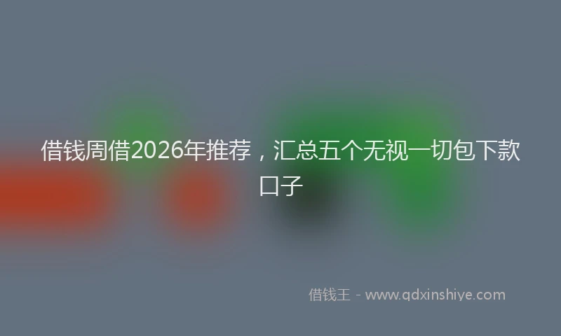 借钱周借2026年推荐，汇总五个无视一切包下款口子