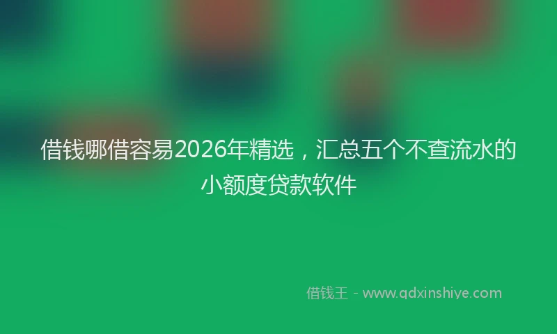 借钱哪借容易2026年精选，汇总五个不查流水的小额度贷款软件