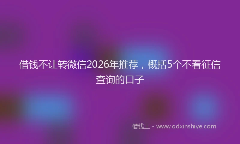 借钱不让转微信2026年推荐，概括5个不看征信查询的口子