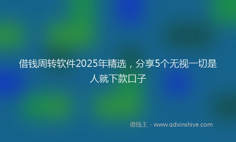 借钱周转软件2025年精选,分享5个无视一切是人就下款口子
