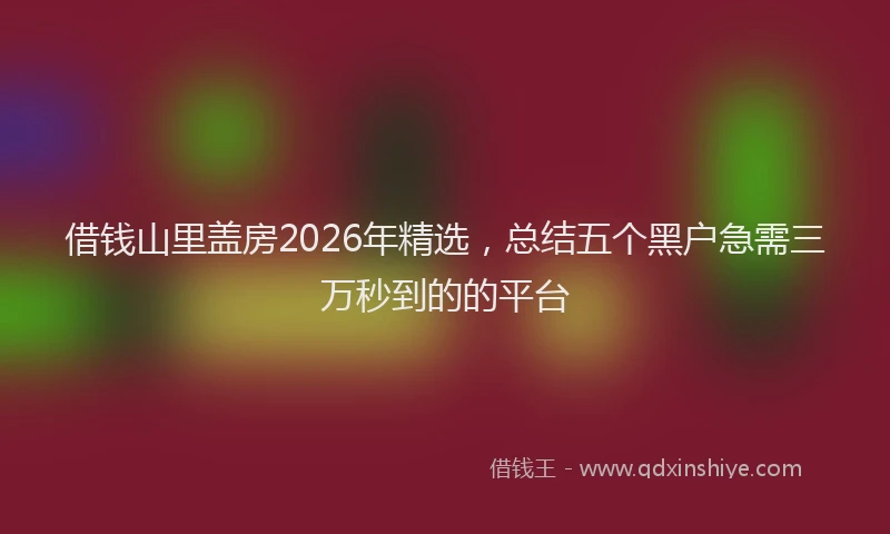 借钱山里盖房2026年精选，总结五个黑户急需三万秒到的的平台