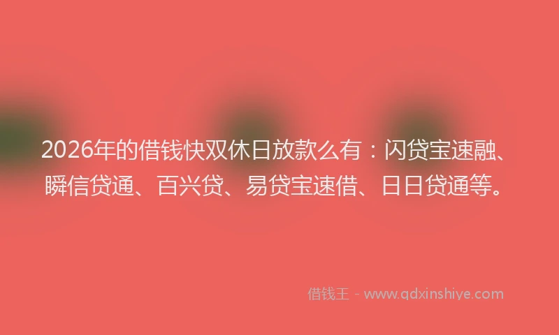 2026年的借钱快双休日放款么有：闪贷宝速融、瞬信贷通、百兴贷、易贷宝速借、日日贷通等。