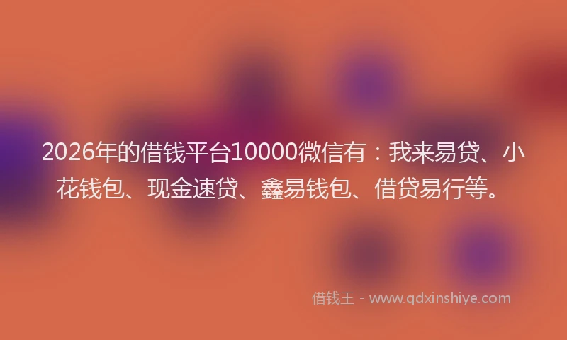 2026年的借钱平台10000微信有：我来易贷、小花钱包、现金速贷、鑫易钱包、借贷易行等。