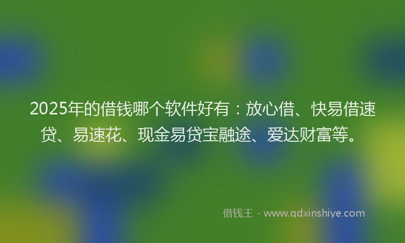 2025年的借钱哪个软件好有:放心借、快易借速贷、易速花、现金易贷宝融途、爱达财富等。