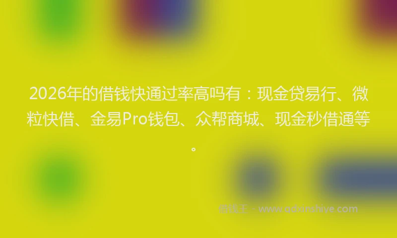 2026年的借钱快通过率高吗有：现金贷易行、微粒快借、金易Pro钱包、众帮商城、现金秒借通等。