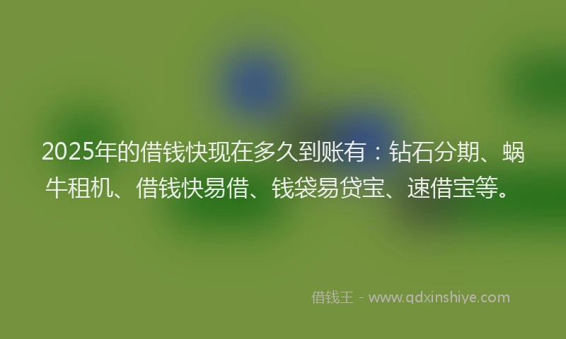2025年的借钱快现在多久到账有：钻石分期、蜗牛租机、借钱快易借、钱袋易贷宝、速借宝等。