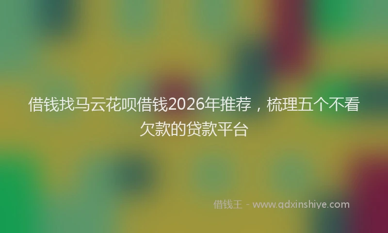 借钱找马云花呗借钱2026年推荐，梳理五个不看欠款的贷款平台