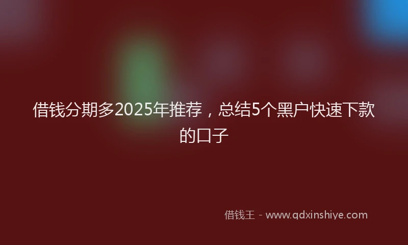 借钱分期多2025年推荐，总结5个黑户快速下款的口子