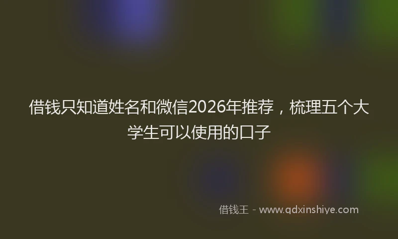 借钱只知道姓名和微信2026年推荐，梳理五个大学生可以使用的口子