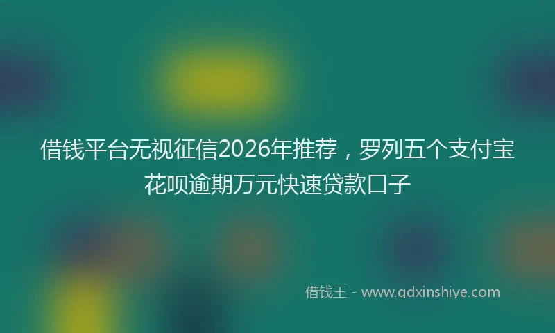 借钱平台无视征信2026年推荐，罗列五个支付宝花呗逾期万元快速贷款口子