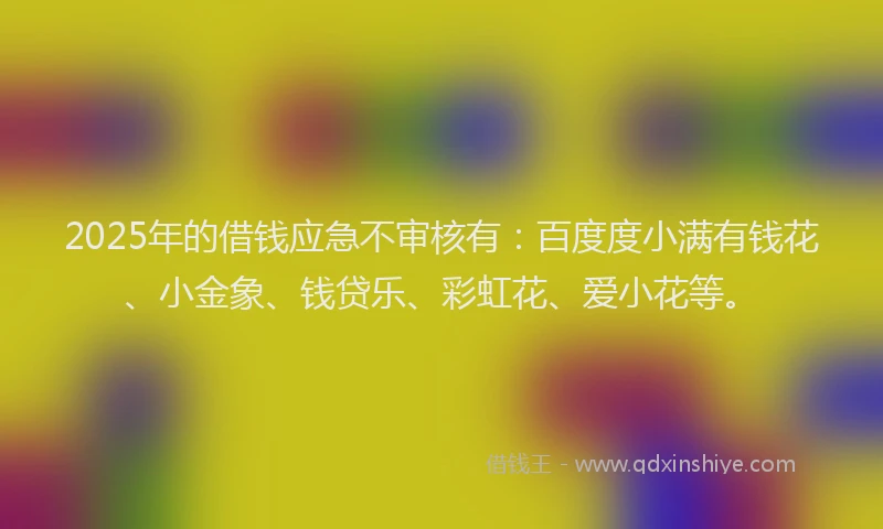 2025年的借钱应急不审核有：百度度小满有钱花、小金象、钱贷乐、彩虹花、爱小花等。