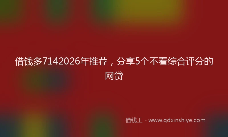 借钱多7142026年推荐，分享5个不看综合评分的网贷