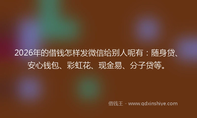 2026年的借钱怎样发微信给别人呢有:随身贷、安心钱包、彩虹花、现金易、分子贷等。
