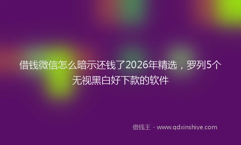 借钱微信怎么暗示还钱了2026年精选,罗列5个无视黑白好下款的软件