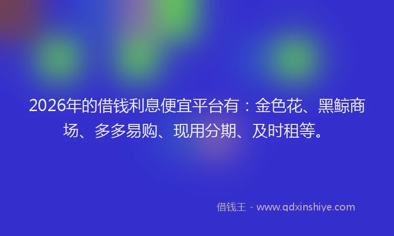 2026年的借钱利息便宜平台有：金色花、黑鲸商场、多多易购、现用分期、及时租等。
