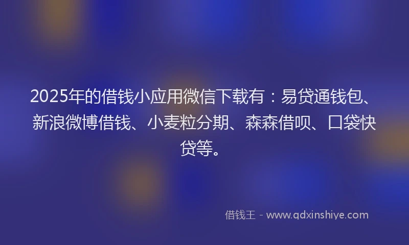 2025年的借钱小应用微信下载有:易贷通钱包、新浪微博借钱、小麦粒分期、森森借呗、口袋快贷等。