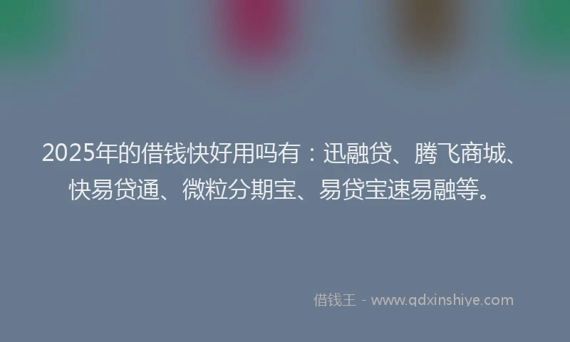2025年的借钱快好用吗有：迅融贷、腾飞商城、快易贷通、微粒分期宝、易贷宝速易融等。