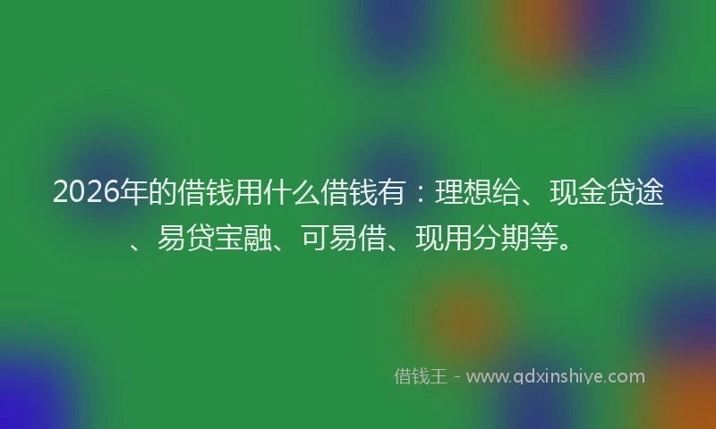 2026年的借钱用什么借钱有：理想给、现金贷途、易贷宝融、可易借、现用分期等。