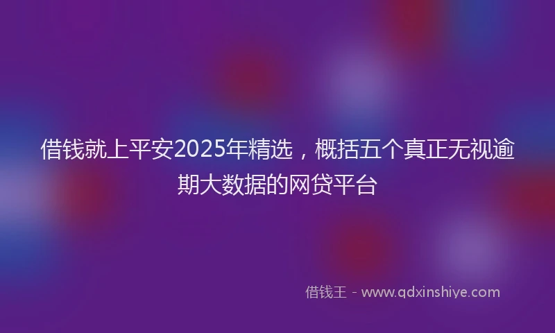 借钱就上平安2025年精选,概括五个真正无视逾期大数据的网贷平台