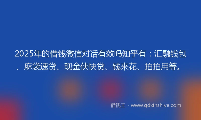2025年的借钱微信对话有效吗知乎有:汇融钱包、麻袋速贷、现金侠快贷、钱来花、拍拍用等。
