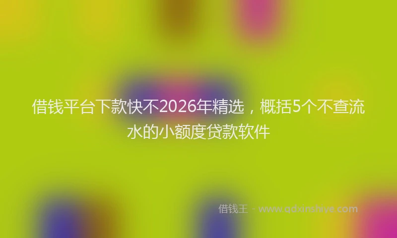 借钱平台下款快不2026年精选,概括5个不查流水的小额度贷款软件