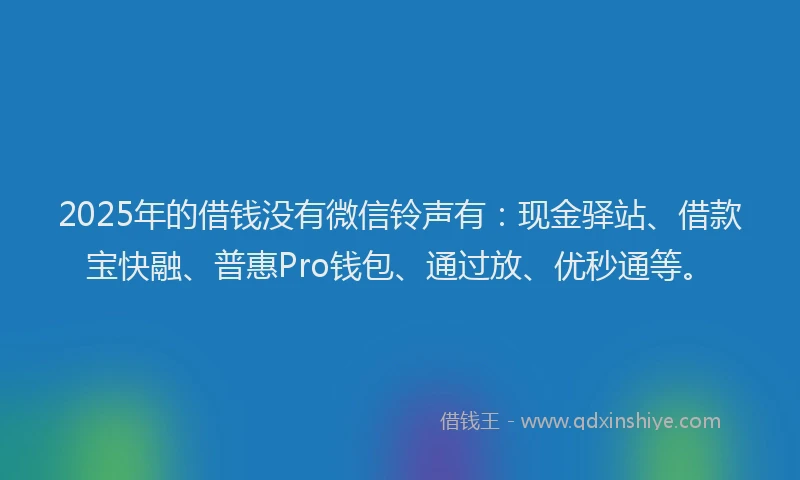2025年的借钱没有微信铃声有：现金驿站、借款宝快融、普惠Pro钱包、通过放、优秒通等。