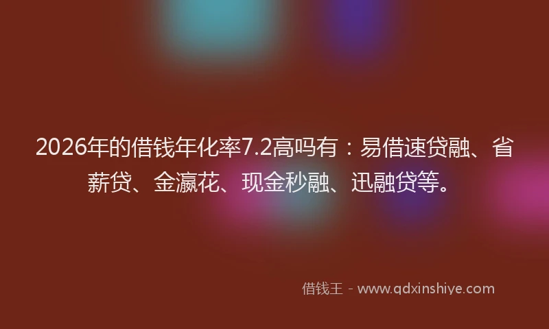 2026年的借钱年化率7.2高吗有：易借速贷融、省薪贷、金瀛花、现金秒融、迅融贷等。