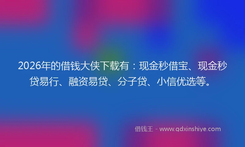 2026年的借钱大侠下载有:现金秒借宝、现金秒贷易行、融资易贷、分子贷、小信优选等。