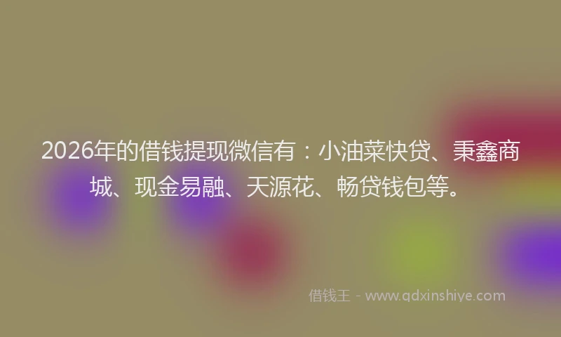 2026年的借钱提现微信有:小油菜快贷、秉鑫商城、现金易融、天源花、畅贷钱包等。