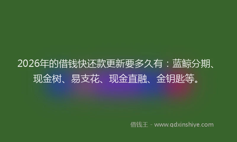 2026年的借钱快还款更新要多久有：蓝鲸分期、现金树、易支花、现金直融、金钥匙等。