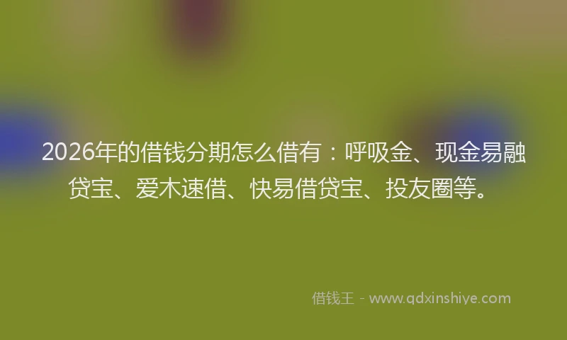 2026年的借钱分期怎么借有：呼吸金、现金易融贷宝、爱木速借、快易借贷宝、投友圈等。