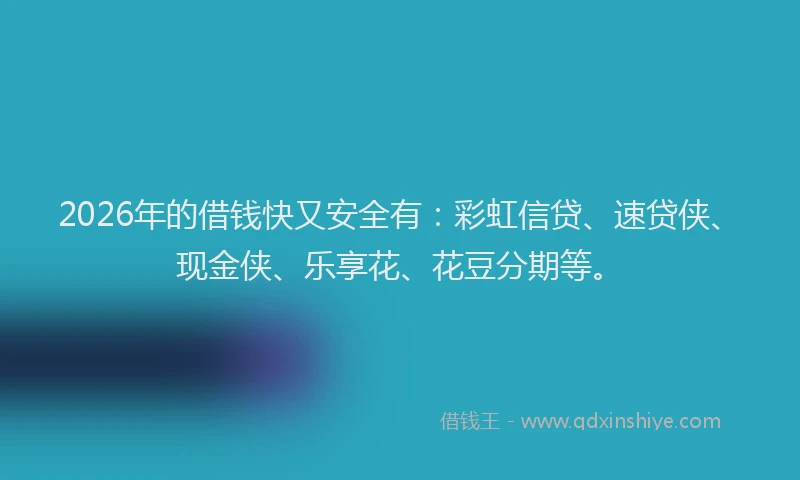 2026年的借钱快又安全有：彩虹信贷、速贷侠、现金侠、乐享花、花豆分期等。