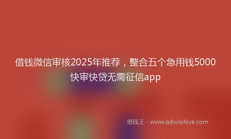 借钱微信审核2025年推荐,整合五个急用钱5000快审快贷无需征信app