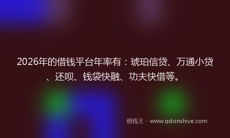 2026年的借钱平台年率有：琥珀信贷、万通小贷、还呗、钱袋快融、功夫快借等。