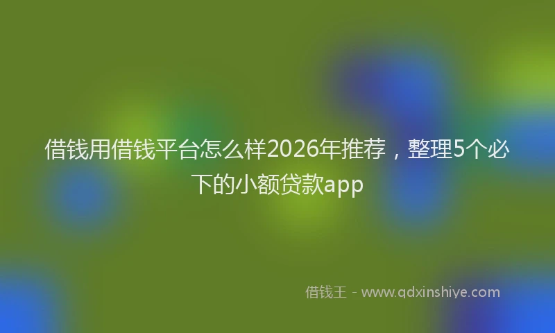 借钱用借钱平台怎么样2026年推荐，整理5个必下的小额贷款app