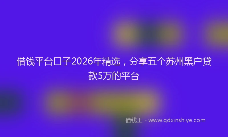 借钱平台口子2026年精选，分享五个苏州黑户贷款5万的平台