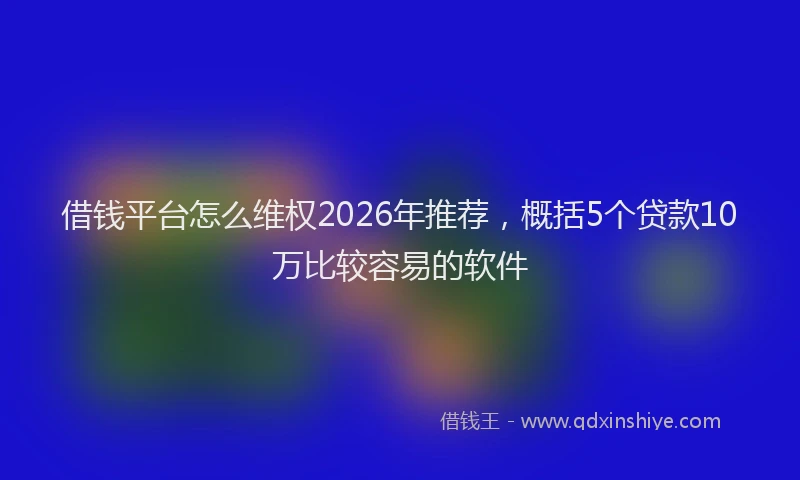 借钱平台怎么维权2026年推荐，概括5个贷款10万比较容易的软件