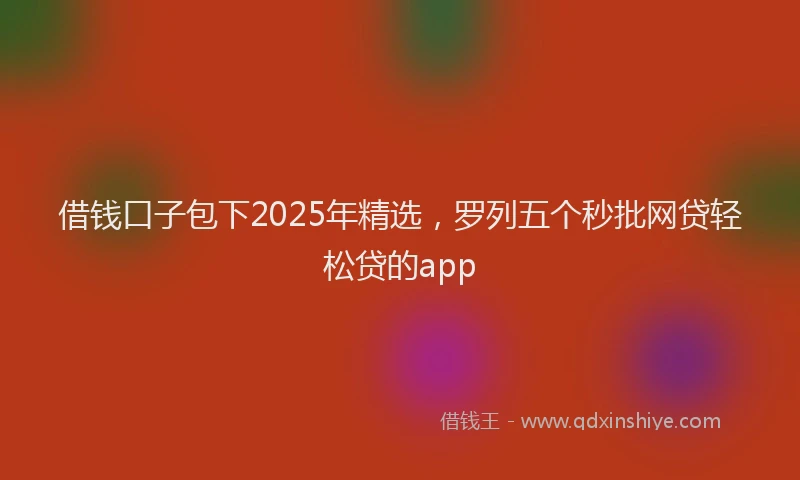 借钱口子包下2025年精选,罗列五个秒批网贷轻松贷的app