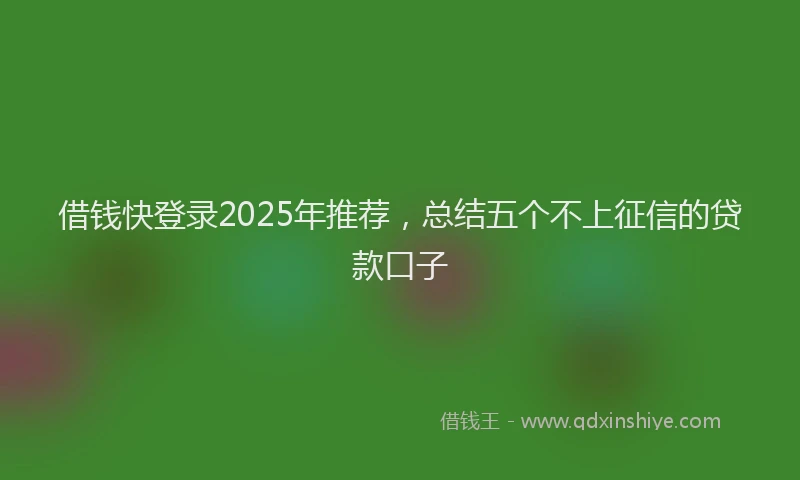 借钱快登录2025年推荐，总结五个不上征信的贷款口子