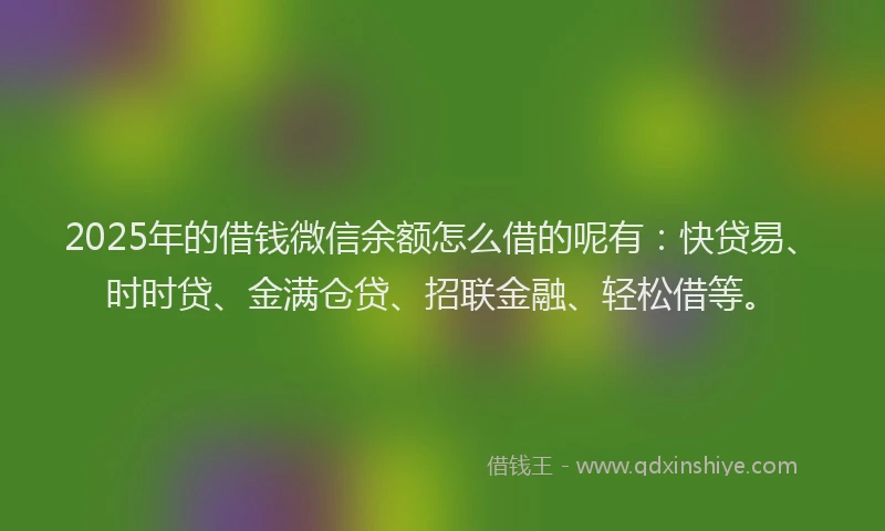 2025年的借钱微信余额怎么借的呢有:快贷易、时时贷、金满仓贷、招联金融、轻松借等。