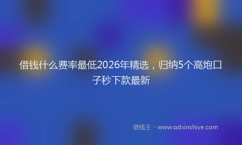 借钱什么费率最低2026年精选,归纳5个高炮口子秒下款最新