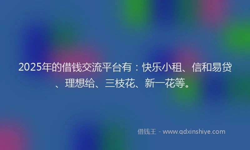 2025年的借钱交流平台有:快乐小租、信和易贷、理想给、三枝花、新一花等。